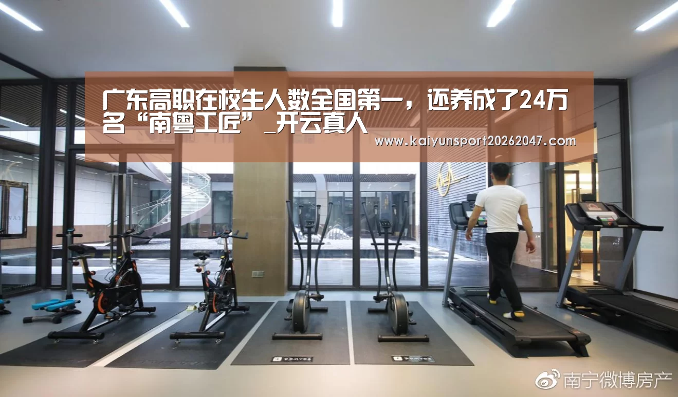 广东高职在校生人数全国第一，还养成了24万名“南粤工匠”_开云真人