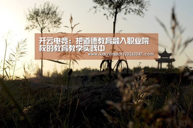 开云电竞:把道德教育融入职业院校的教育教学实践中(图2) 开云真人