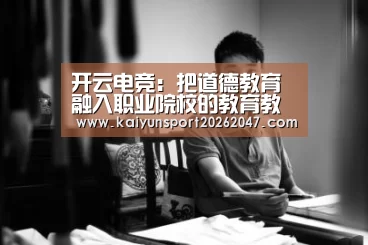 开云电竞:把道德教育融入职业院校的教育教学实践中(图3) 开云官网