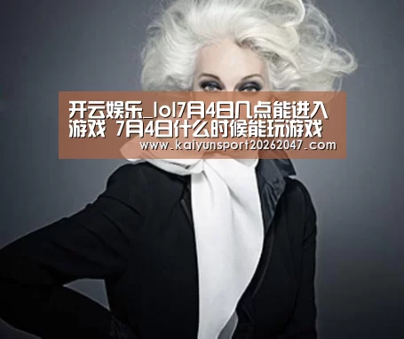 开云娱乐_lol7月4日几点能进入游戏 7月4日什么时候能玩游戏(图2) 开云真人