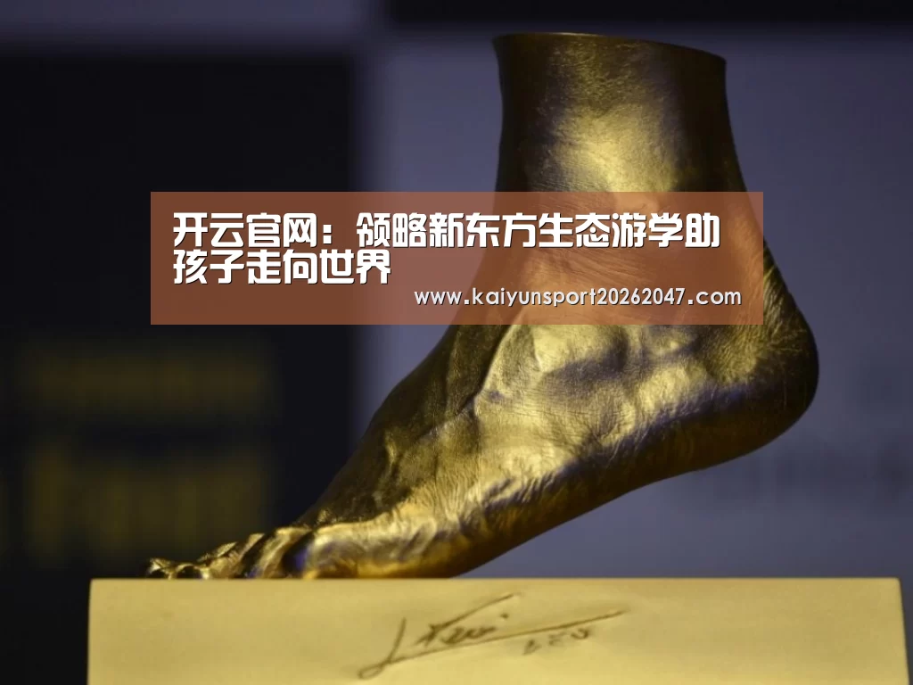 开云官网：领略新东方生态游学助孩子走向世
