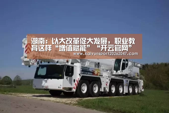 湖南：以大改革促大发展，职业教育这样“增值赋能”“开云官网”